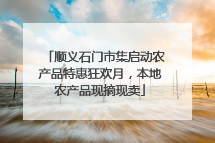 顺义石门市集启动农产品特惠狂欢月，本地农产品现摘现卖