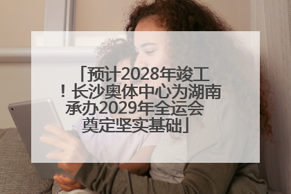 预计2028年竣工！长沙奥体中心为湖南承办2029年全运会奠定坚实基础