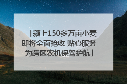 颍上150多万亩小麦即将全面抢收 贴心服务为跨区农机保驾护航