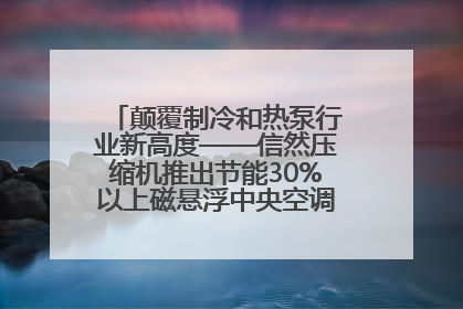 颠覆制冷和热泵行业新高度——信然压缩机推出节能30%以上磁悬浮中央空调和磁悬浮热泵