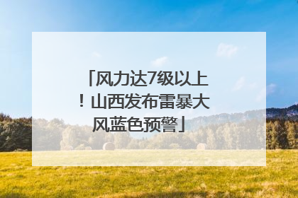 风力达7级以上！山西发布雷暴大风蓝色预警