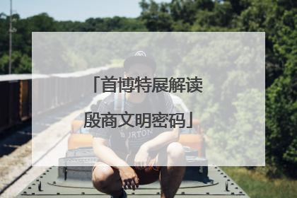 首博特展解读殷商文明密码