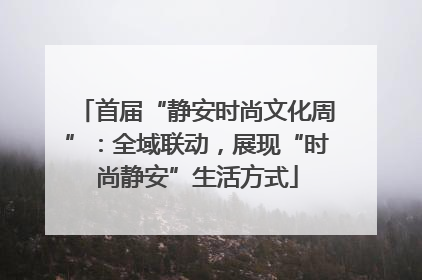 首届“静安时尚文化周”：全域联动，展现“时尚静安”生活方式