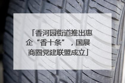 香河园街道推出惠企“香十条”，国展商圈党建联盟成立