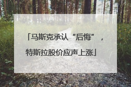 马斯克承认“后悔”，特斯拉股价应声上涨