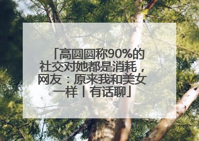 高圆圆称90%的社交对她都是消耗，网友：原来我和美女一样丨有话聊