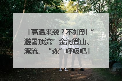 高温来袭？不如到“避暑顶流”金洞登山、漂流、“森”呼吸吧