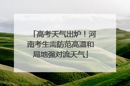 高考天气出炉！河南考生需防范高温和局地强对流天气