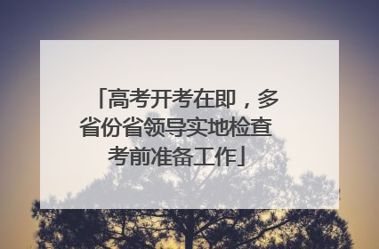 高考开考在即，多省份省领导实地检查考前准备工作