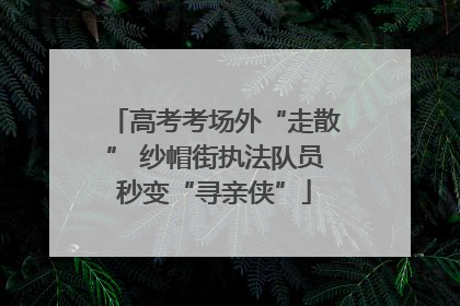 高考考场外“走散” 纱帽街执法队员秒变“寻亲侠”