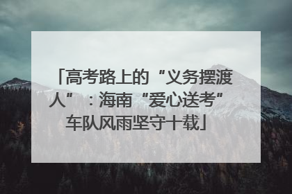 高考路上的“义务摆渡人”：海南“爱心送考”车队风雨坚守十载