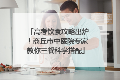 高考饮食攻略出炉！商丘市中医院专家教你三餐科学搭配