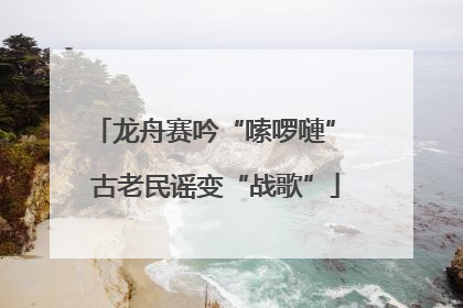 龙舟赛吟“嗦啰嗹” 古老民谣变“战歌”
