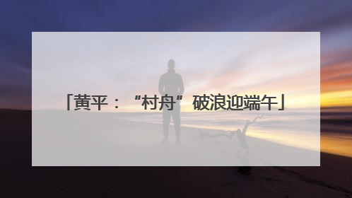 黄平：“村舟”破浪迎端午