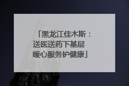 黑龙江佳木斯：送医送药下基层 暖心服务护健康