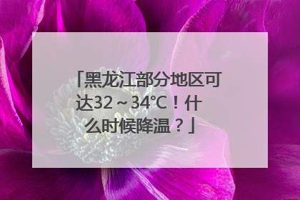黑龙江部分地区可达32～34℃！什么时候降温？