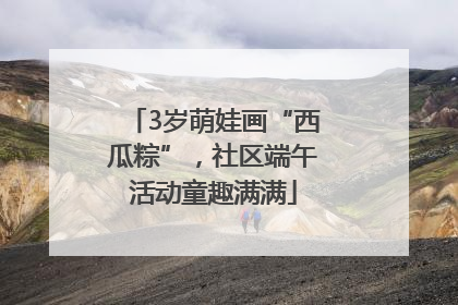 3岁萌娃画“西瓜粽”，社区端午活动童趣满满