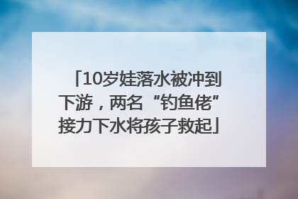 10岁娃落水被冲到下游，两名“钓鱼佬”接力下水将孩子救起