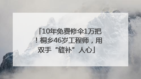 10年免费修伞1万把！桐乡46岁工程师，用双手“缝补”人心