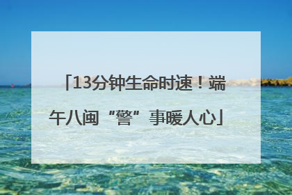 13分钟生命时速！端午八闽“警”事暖人心