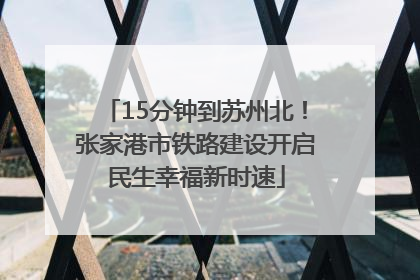 15分钟到苏州北！张家港市铁路建设开启民生幸福新时速