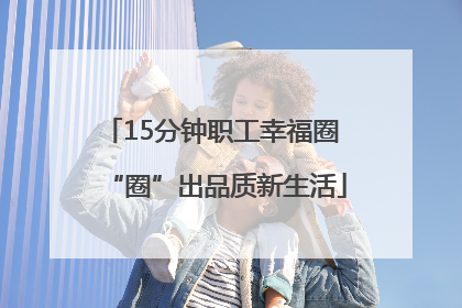 15分钟职工幸福圈 “圈”出品质新生活
