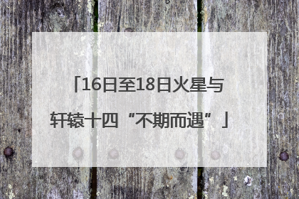 16日至18日火星与轩辕十四“不期而遇”