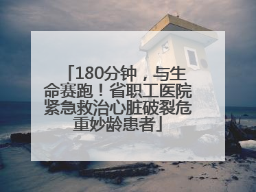 180分钟，与生命赛跑！省职工医院紧急救治心脏破裂危重妙龄患者