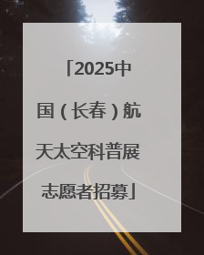 2025中国（长春）航天太空科普展志愿者招募