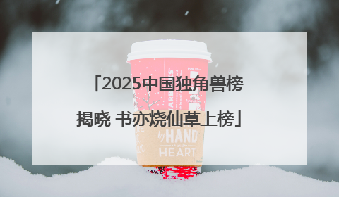 2025中国独角兽榜揭晓 书亦烧仙草上榜