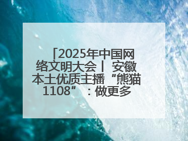 2025年中国网络文明大会丨 安徽本土优质主播“熊猫1108”：做更多正能量的事情 带给大家快乐