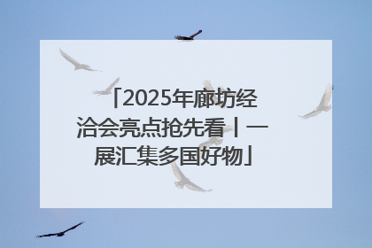 2025年廊坊经洽会亮点抢先看丨一展汇集多国好物