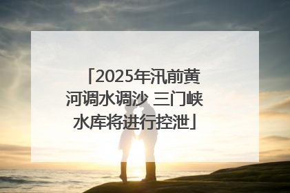 2025年汛前黄河调水调沙 三门峡水库将进行控泄