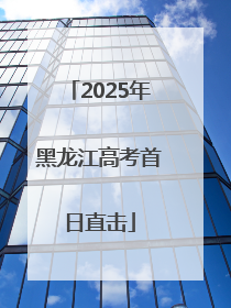 2025年黑龙江高考首日直击