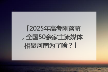 2025年高考刚落幕，全国50余家主流媒体相聚河南为了啥？