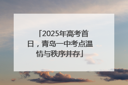 2025年高考首日，青岛一中考点温情与秩序并存