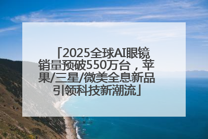 2025全球AI眼镜销量预破550万台，苹果/三星/微美全息新品引领科技新潮流