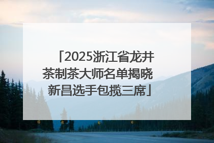 2025浙江省龙井茶制茶大师名单揭晓 新昌选手包揽三席