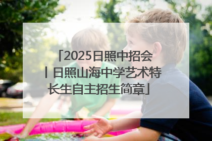 2025日照中招会丨日照山海中学艺术特长生自主招生简章