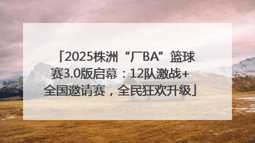 2025株洲“厂BA”篮球赛3.0版启幕：12队激战+全国邀请赛，全民狂欢升级