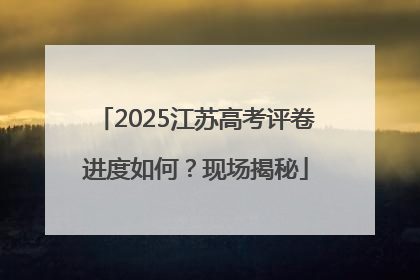 2025江苏高考评卷进度如何？现场揭秘