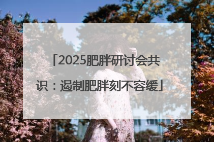 2025肥胖研讨会共识：遏制肥胖刻不容缓