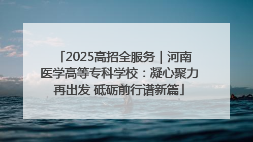 2025高招全服务｜河南医学高等专科学校：凝心聚力再出发 砥砺前行谱新篇