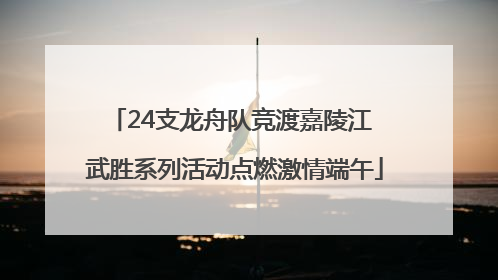 24支龙舟队竞渡嘉陵江 武胜系列活动点燃激情端午