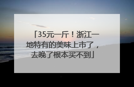 35元一斤！浙江一地特有的美味上市了，去晚了根本买不到