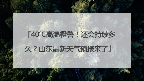 40℃高温橙警！还会持续多久？山东最新天气预报来了