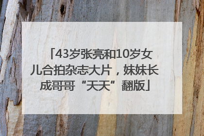 43岁张亮和10岁女儿合拍杂志大片，妹妹长成哥哥“天天”翻版
