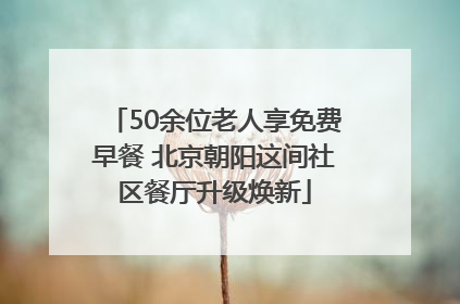 50余位老人享免费早餐 北京朝阳这间社区餐厅升级焕新