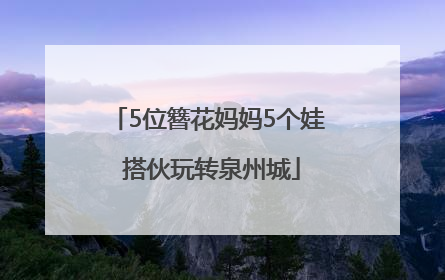 5位簪花妈妈5个娃 搭伙玩转泉州城