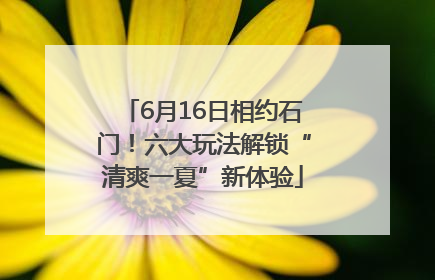 6月16日相约石门！六大玩法解锁“清爽一夏”新体验